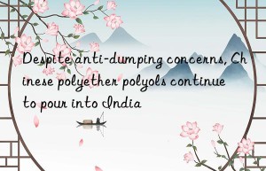 Despite anti-dumping concerns, Chinese polyether polyols continue to pour into India