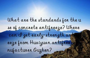 What are the standards for the use of concrete antifreeze? Where can I get early-strength antifreeze from Huaiyuan antifreeze manufacturer Guzhen?