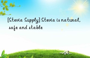 [Stevia Supply] Stevia is natural, safe and stable