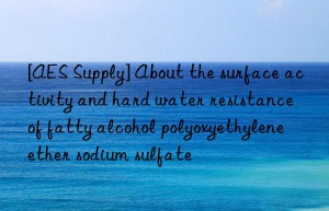 [AES Supply] About the surface activity and hard water resistance of fatty alcohol polyoxyethylene ether sodium sulfate