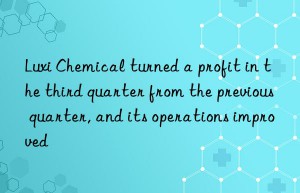 Luxi Chemical turned a profit in the third quarter from the previous quarter, and its operations improved