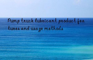 Pump truck lubricant product features and usage methods