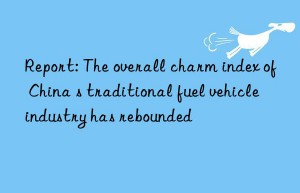 Report: The overall charm index of China s traditional fuel vehicle industry has rebounded