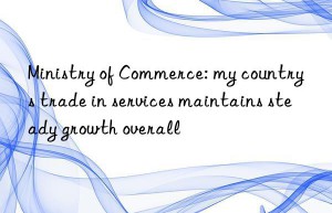 Ministry of Commerce: my country s trade in services maintains steady growth overall