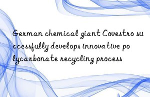 German chemical giant Covestro successfully develops innovative polycarbonate recycling process