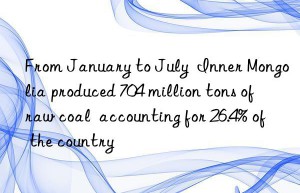 From January to July  Inner Mongolia produced 704 million tons of raw coal  accounting for 26.4% of the country