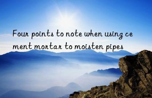 Four points to note when using cement mortar to moisten pipes