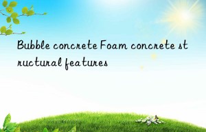 Bubble concrete Foam concrete structural features