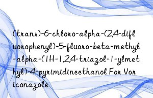 (trans)-6-chloro-alpha-(2,4-difluorophenyl)-5-fluoro-beta-methyl-alpha-(1H-1,2,4-triazol-1-ylmethyl)-4-pyrimidineethanol For Voriconazole