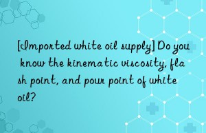 [Imported white oil supply] Do you know the kinematic viscosity, flash point, and pour point of white oil?