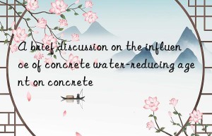 A brief discussion on the influence of concrete water-reducing agent on concrete