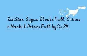 SunSirs: Sugar Stocks Fall, Chinese Market Prices Fall by 0.12%