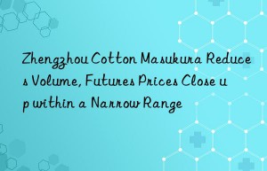 Zhengzhou Cotton Masukura Reduces Volume, Futures Prices Close up within a Narrow Range