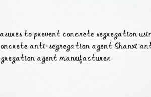 Measures to prevent concrete segregation using concrete anti-segregation agent Shanxi anti-segregation agent manufacturer