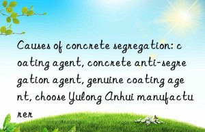 Causes of concrete segregation: coating agent, concrete anti-segregation agent, genuine coating agent, choose Yulong Anhui manufacturer