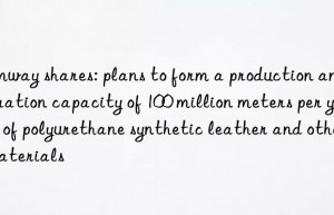 Amway shares: plans to form a production and operation capacity of 100 million meters per year of polyurethane synthetic leather and other materials