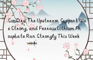 SunSirs: The Upstream Support Was Strong, and Ferrous Lithium Phosphate Ran Strongly This Week