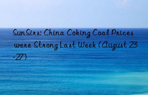 SunSirs: China Coking Coal Prices were Strong Last Week (August 23-27)