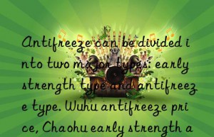 Antifreeze can be divided into two major types: early strength type and antifreeze type. Wuhu antifreeze price, Chaohu early strength antifreeze