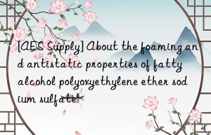 [AES Supply] About the foaming and antistatic properties of fatty alcohol polyoxyethylene ether sodium sulfate