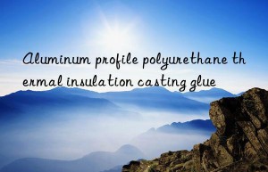 Aluminum profile polyurethane thermal insulation casting glue