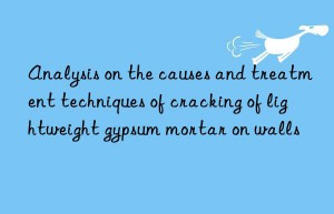 Analysis on the causes and treatment techniques of cracking of lightweight gypsum mortar on walls