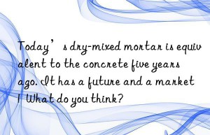 Today’s dry-mixed mortar is equivalent to the concrete five years ago. It has a future and a market!  What do you think?