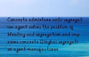 Concrete admixture anti-segregation agent solves the problem of bleeding and segregation and improves concrete Qinghai segregation agent manufacturer