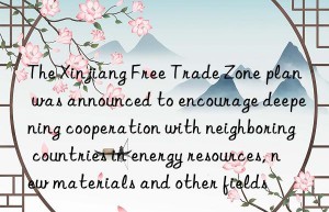 The Xinjiang Free Trade Zone plan was announced to encourage deepening cooperation with neighboring countries in energy resources, new materials and other fields