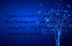 5 years in a row!  Huizhou Daya Bay Development Zone ranks first among the “Top 30 Chemical Industrial Parks in China”