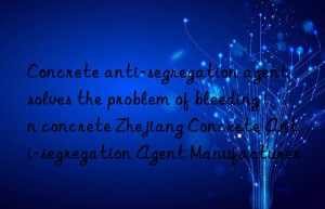 Concrete anti-segregation agent solves the problem of bleeding in concrete Zhejiang Concrete Anti-segregation Agent Manufacturer