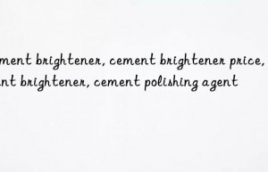 Cement brightener, cement brightener price, cement brightener, cement polishing agent