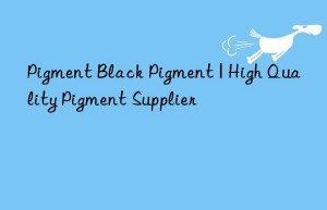 Pigment Black Pigment | High Quality Pigment Supplier