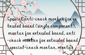 Special anti-crack mortar for extruded board (single component), mortar for extruded board, anti-crack mortar for extruded board, special mortar for extruded board, anti-crack mortar, mortar