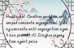 Headache!  Another problem with pumped concrete segregation!  Yulong concrete anti-segregation agent can prevent it!  Qinghai segregation agent price