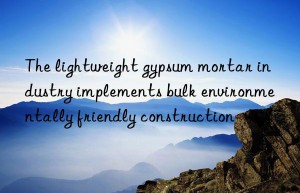 The lightweight gypsum mortar industry implements bulk environmentally friendly construction