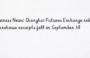 Business News: Shanghai Futures Exchange rebar warehouse receipts fell on September 14