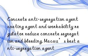 Concrete anti-segregation agent coating agent and workability regulator reduce concrete segregation and bleeding. Macau’s best anti-segregation agent