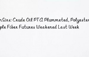 SunSirs: Crude Oil PTA Plummeted, Polyester Staple Fiber Futures Weakened Last Week