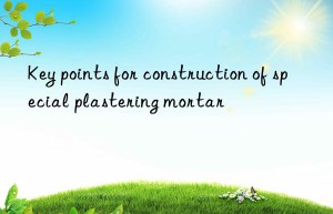 Key points for construction of special plastering mortar