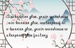 Air-barrier glue, grain warehouse, air-barrier glue, waterproof air-barrier glue, grain warehouse waterproof glue factory