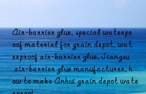 Air-barrier glue, special waterproof material for grain depot, waterproof air-barrier glue, Jiangsu air-barrier glue manufacturer, how to make Anhui grain depot waterproof