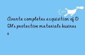 Avante completes acquisition of DSM’s protective materials business