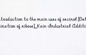 Introduction to the main uses of orcinol [Determination of ribose]_Kain Industrial Additives