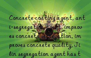 Concrete coating agent, anti-segregation agent, improves concrete segregation, improves concrete quality, Jilin segregation agent has the best quality