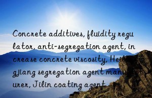 Concrete additives, fluidity regulator, anti-segregation agent, increase concrete viscosity, Heilongjiang segregation agent manufacturer, Jilin coating agent