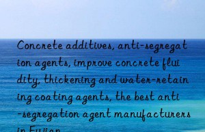 Concrete additives, anti-segregation agents, improve concrete fluidity, thickening and water-retaining coating agents, the best anti-segregation agent manufacturers in Fujian