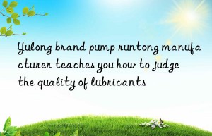 Yulong brand pump runtong manufacturer teaches you how to judge the quality of lubricants