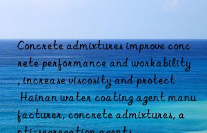 Concrete admixtures improve concrete performance and workability, increase viscosity and protect Hainan water coating agent manufacturer, concrete admixtures, anti-segregation agents