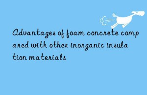 Advantages of foam concrete compared with other inorganic insulation materials